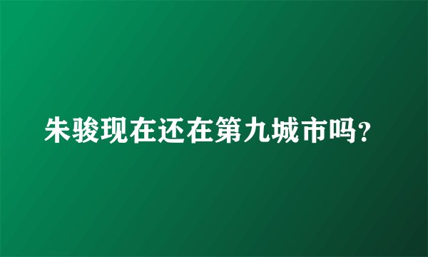 朱骏现在还在第九城市吗？