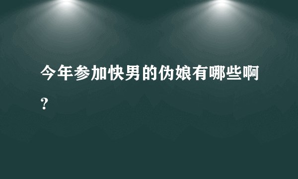 今年参加快男的伪娘有哪些啊？