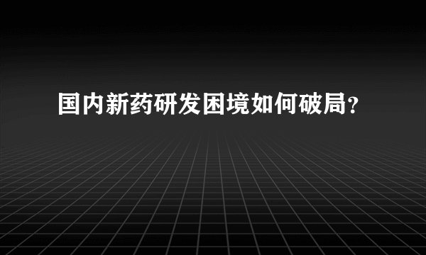 国内新药研发困境如何破局？