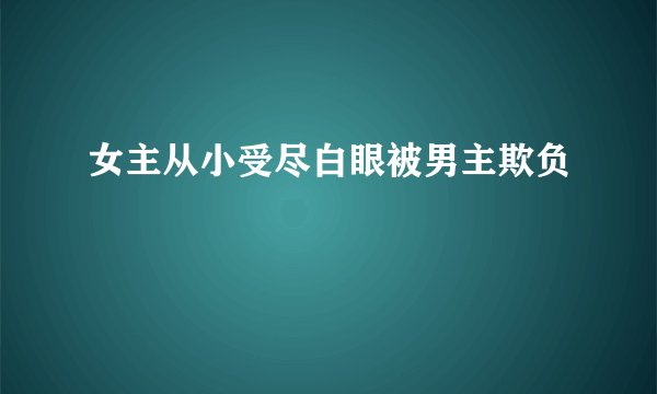 女主从小受尽白眼被男主欺负