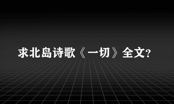 求北岛诗歌《一切》全文?