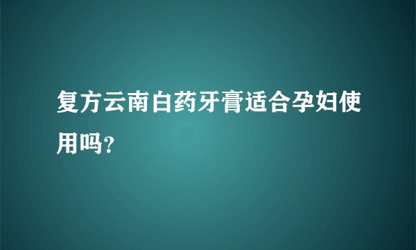 复方云南白药牙膏适合孕妇使用吗？