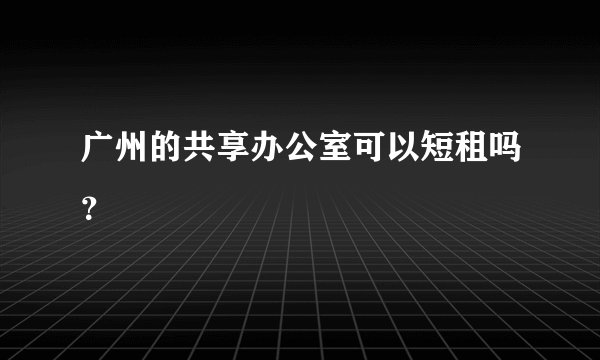 广州的共享办公室可以短租吗？