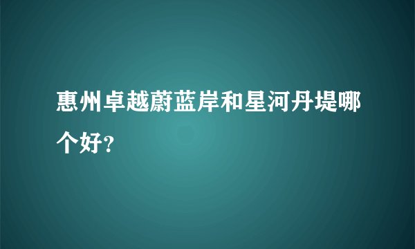 惠州卓越蔚蓝岸和星河丹堤哪个好？