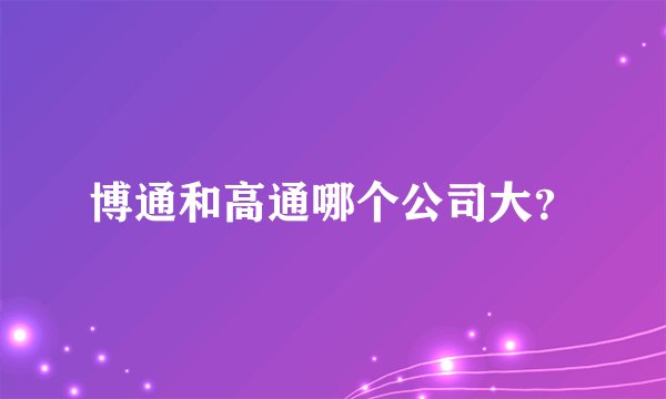 博通和高通哪个公司大？