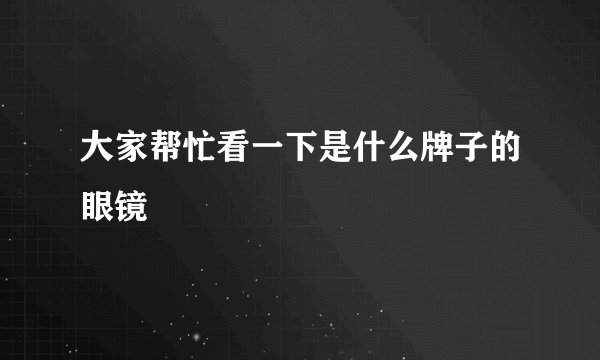 大家帮忙看一下是什么牌子的眼镜