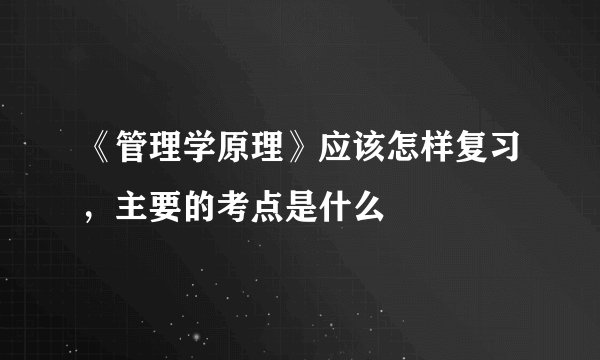 《管理学原理》应该怎样复习，主要的考点是什么