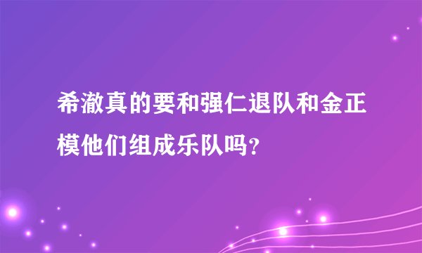 希澈真的要和强仁退队和金正模他们组成乐队吗？