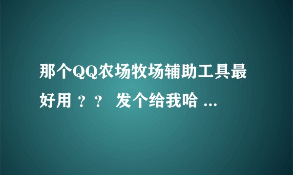 那个QQ农场牧场辅助工具最好用 ？？ 发个给我哈 最好是农牧 2...