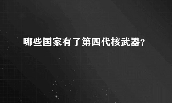哪些国家有了第四代核武器？