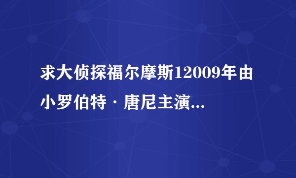 求大侦探福尔摩斯12009年由 小罗伯特·唐尼主演的在线免费播放资源