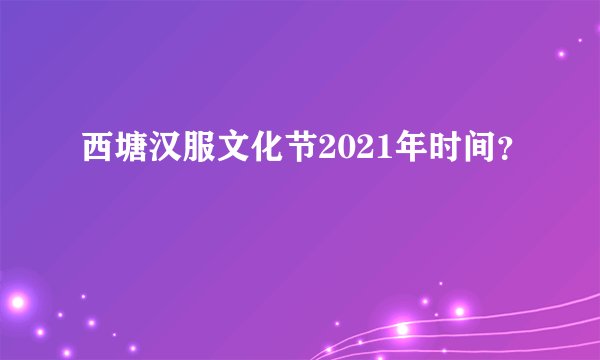 西塘汉服文化节2021年时间？