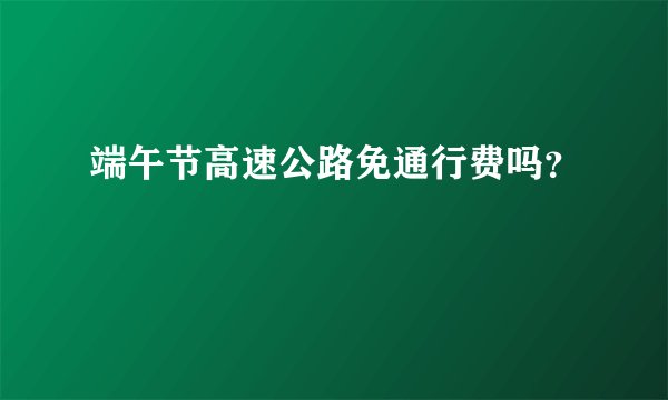 端午节高速公路免通行费吗？
