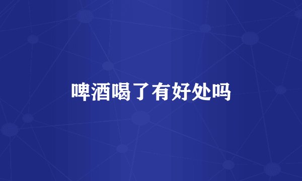 啤酒喝了有好处吗