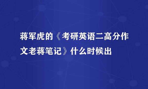 蒋军虎的《考研英语二高分作文老蒋笔记》什么时候出