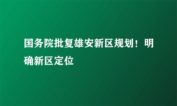 国务院批复雄安新区规划！明确新区定位