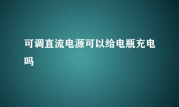 可调直流电源可以给电瓶充电吗