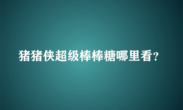 猪猪侠超级棒棒糖哪里看？