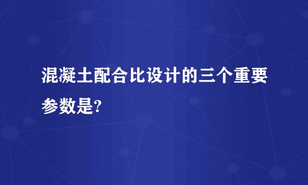 混凝土配合比设计的三个重要参数是?