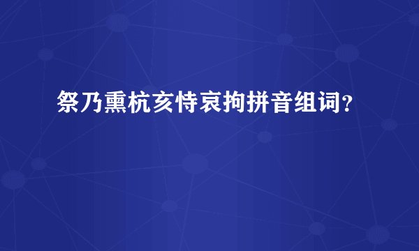 祭乃熏杭亥恃哀拘拼音组词?