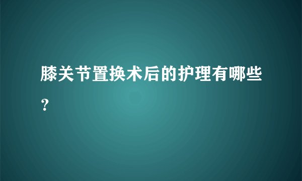 膝关节置换术后的护理有哪些？