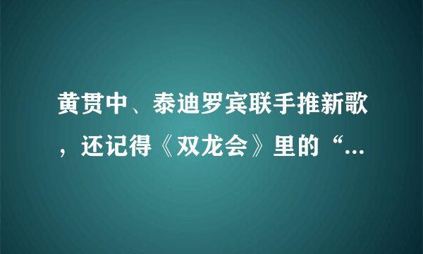 黄贯中、泰迪罗宾联手推新歌,还记得《双龙会》里的“泰山”吗?