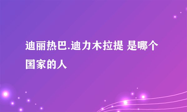 迪丽热巴.迪力木拉提 是哪个国家的人