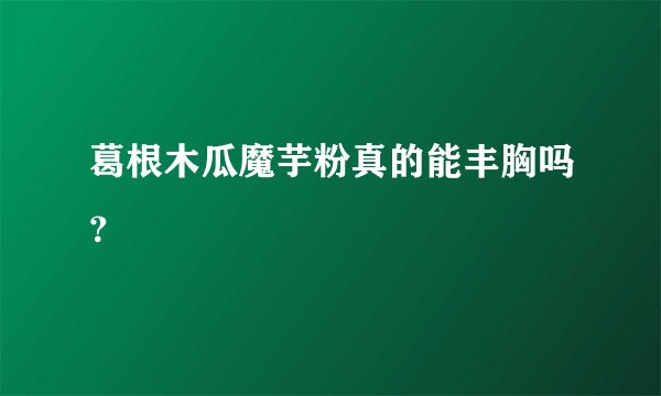 葛根木瓜魔芋粉真的能丰胸吗？