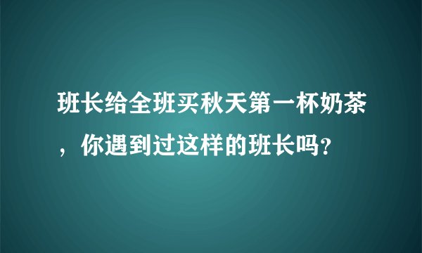 班长给全班买秋天第一杯奶茶,你遇到过这样的班长吗?