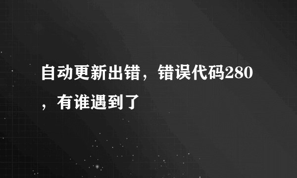 自动更新出错，错误代码280，有谁遇到了