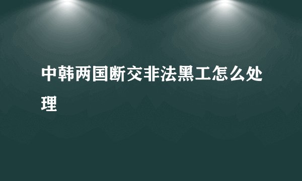 中韩两国断交非法黑工怎么处理