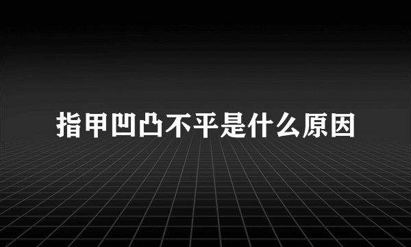 指甲凹凸不平是什么原因