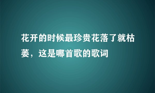 花开的时候最珍贵花落了就枯萎，这是哪首歌的歌词
