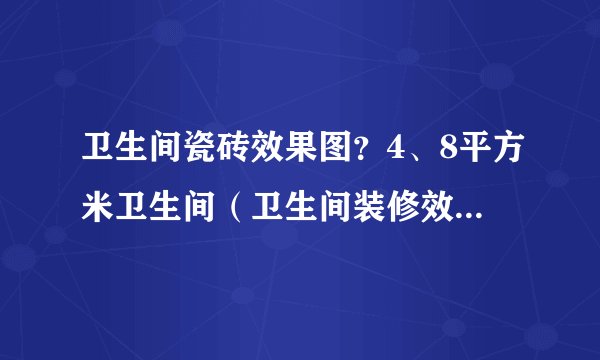 卫生间瓷砖效果图?4、8平方米卫生间(卫生间装修效果图)谁有? 小户型卫生间装修攻略有吗?