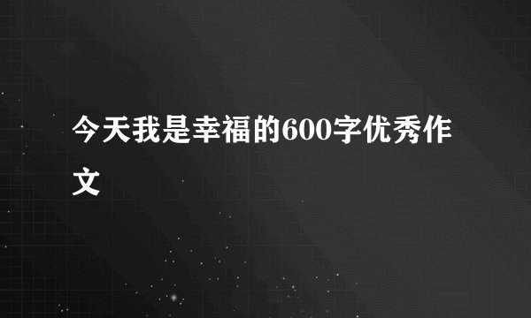 今天我是幸福的600字优秀作文