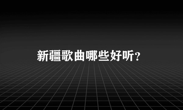 新疆歌曲哪些好听？