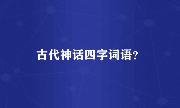 古代神话四字词语？
