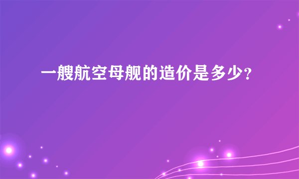 一艘航空母舰的造价是多少？