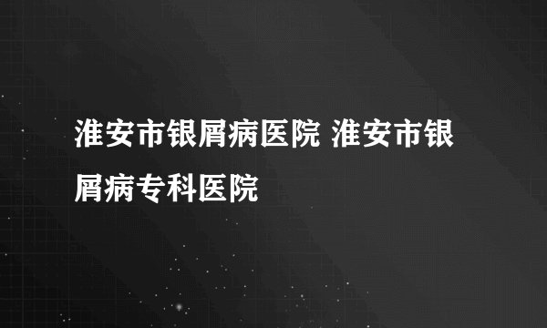 淮安市银屑病医院 淮安市银屑病专科医院