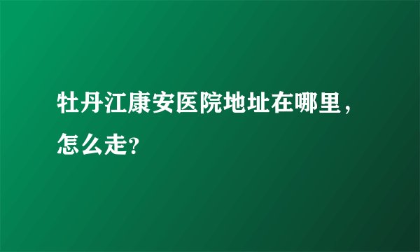 牡丹江康安医院地址在哪里，怎么走？