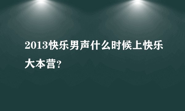 2013快乐男声什么时候上快乐大本营？