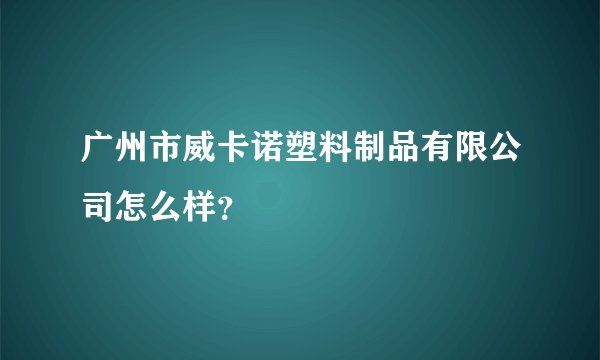 广州市威卡诺塑料制品有限公司怎么样？