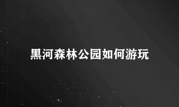 黑河森林公园如何游玩