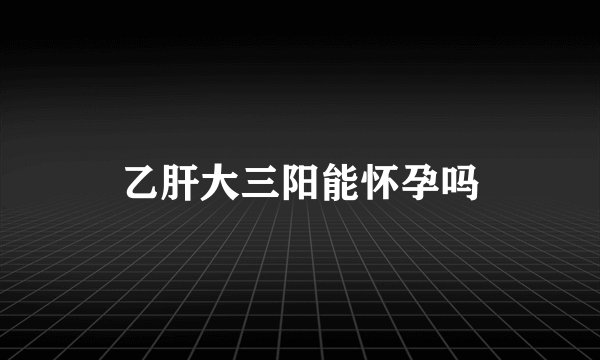 乙肝大三阳能怀孕吗