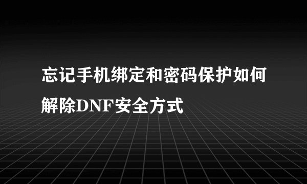 忘记手机绑定和密码保护如何解除DNF安全方式