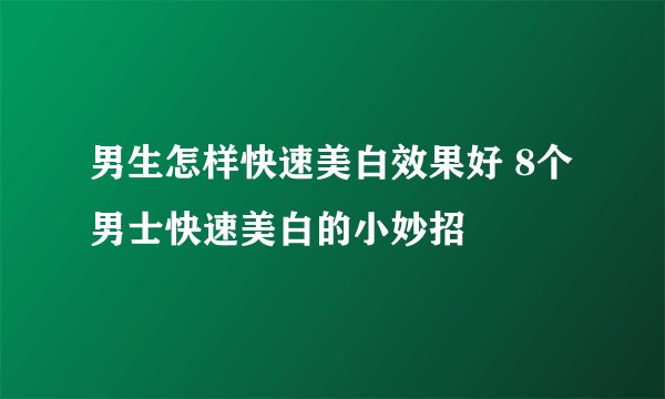 男生怎样快速美白效果好 8个男士快速美白的小妙招