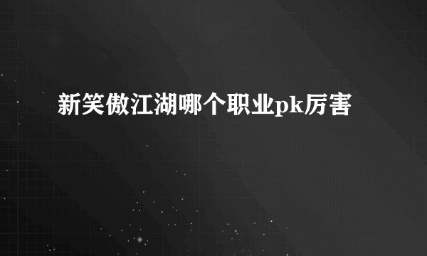 新笑傲江湖哪个职业pk厉害