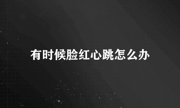 有时候脸红心跳怎么办