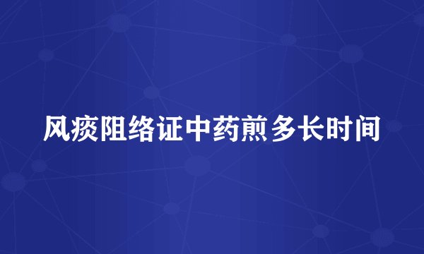 风痰阻络证中药煎多长时间