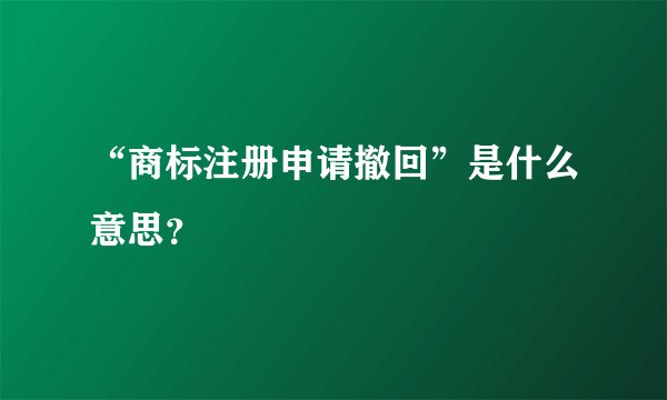 “商标注册申请撤回”是什么意思？